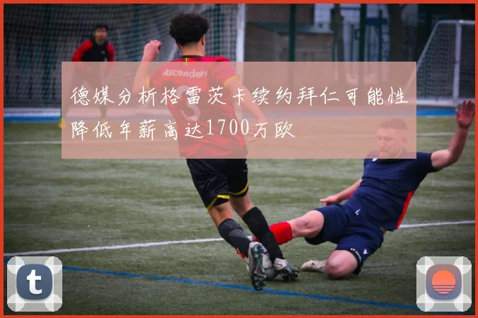 德媒分析格雷茨卡续约拜仁可能性降低年薪高达1700万欧