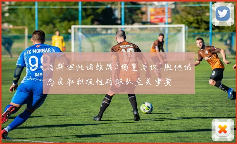 马斯坦托诺缺席5场皇马仅1胜他的态度和积极性对球队至关重要