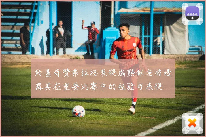 约基奇赞弗拉格表现成熟似老将透露其在重要比赛中的经验与表现